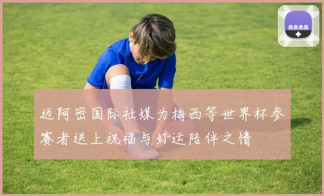 迈阿密国际社媒为梅西等世界杯参赛者送上祝福与好运陪伴之情