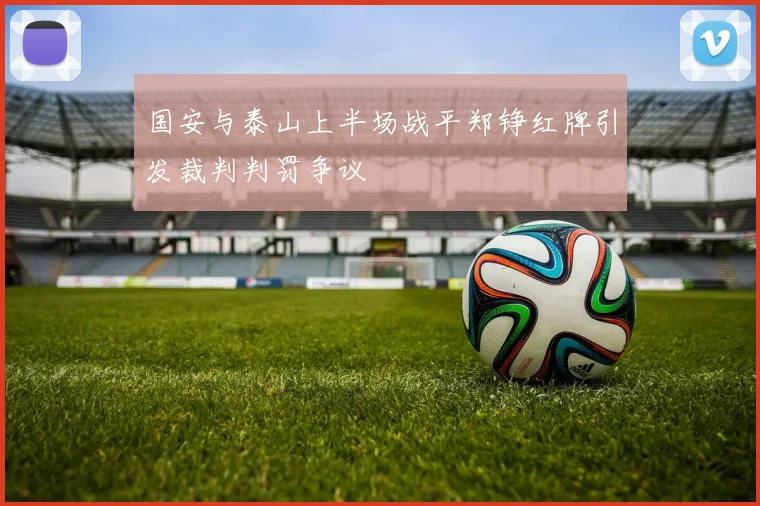 国安与泰山上半场战平郑铮红牌引发裁判判罚争议