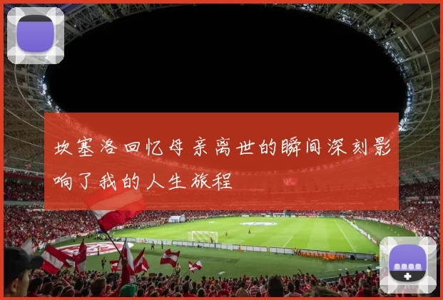 坎塞洛回忆母亲离世的瞬间深刻影响了我的人生旅程
