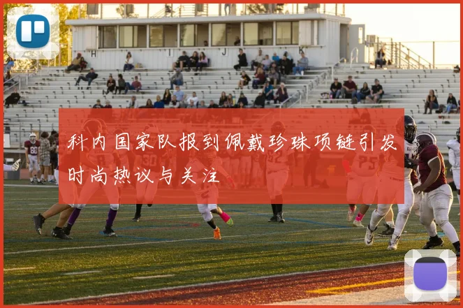 科内国家队报到佩戴珍珠项链引发时尚热议与关注