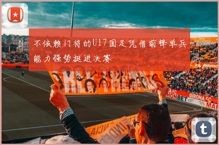 不依赖门将的U17国足凭借前锋单兵能力强势挺进决赛