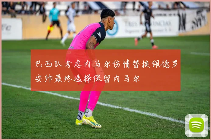 巴西队考虑内马尔伤情替换佩德罗安帅最终选择保留内马尔
