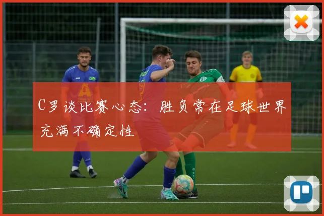 C罗谈比赛心态：胜负常在足球世界充满不确定性