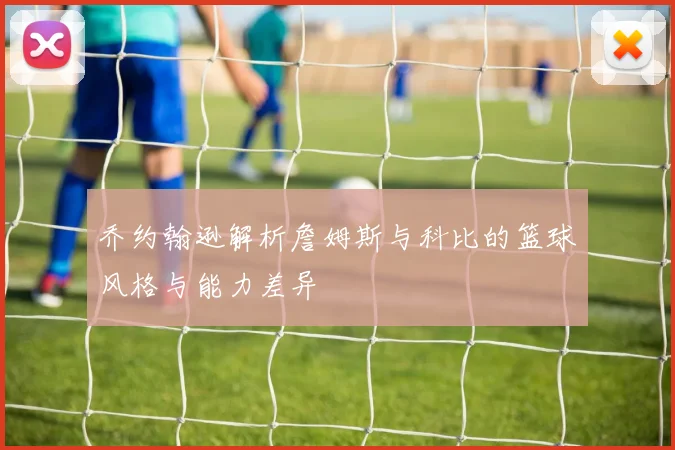 乔约翰逊解析詹姆斯与科比的篮球风格与能力差异