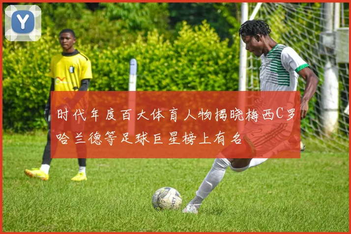 时代年度百大体育人物揭晓梅西C罗哈兰德等足球巨星榜上有名