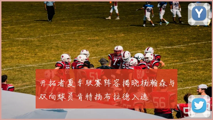 开拓者夏季联赛阵容揭晓杨瀚森与双向球员肯特扬布拉德入选